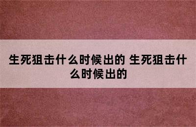 生死狙击什么时候出的 生死狙击什么时候出的